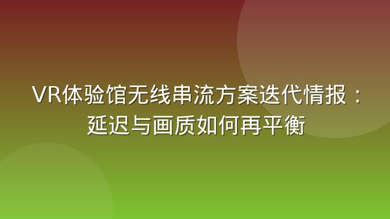 VR体验馆无线串流方案迭代情报：延迟与画质如何再平衡